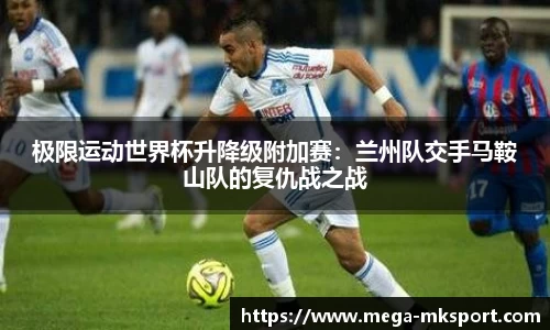 极限运动世界杯升降级附加赛：兰州队交手马鞍山队的复仇战之战