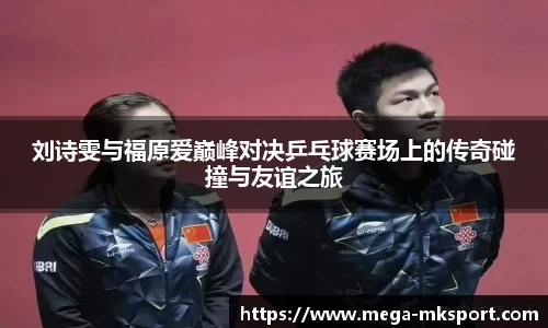 刘诗雯与福原爱巅峰对决乒乓球赛场上的传奇碰撞与友谊之旅